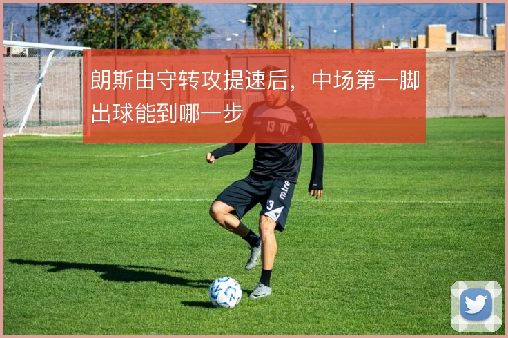 朗斯由守转攻提速后，中场第一脚出球能到哪一步
