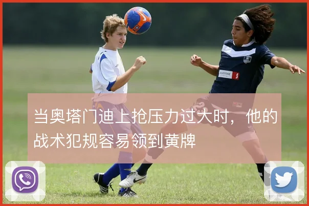 当奥塔门迪上抢压力过大时，他的战术犯规容易领到黄牌