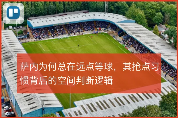萨内为何总在远点等球，其抢点习惯背后的空间判断逻辑
