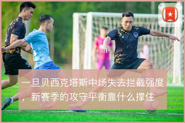 一旦贝西克塔斯中场失去拦截强度，新赛季的攻守平衡靠什么撑住