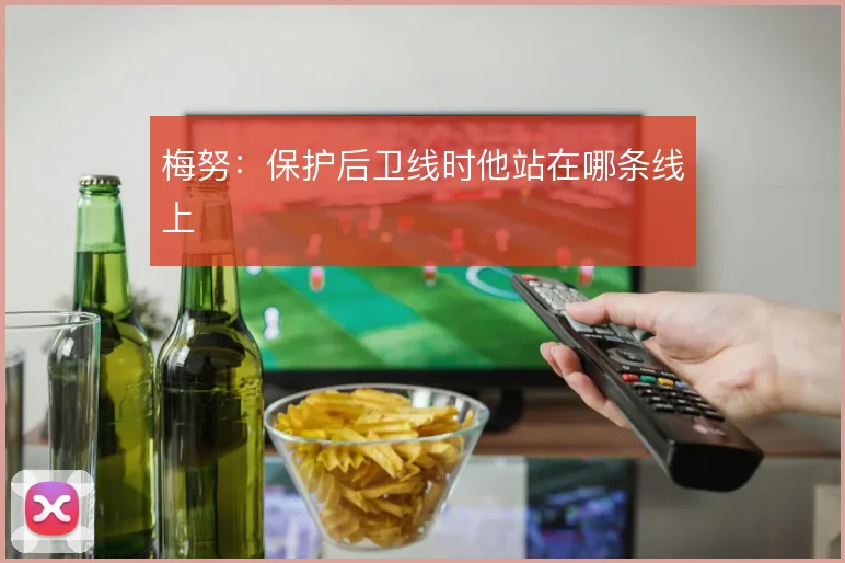 梅努：保护后卫线时他站在哪条线上