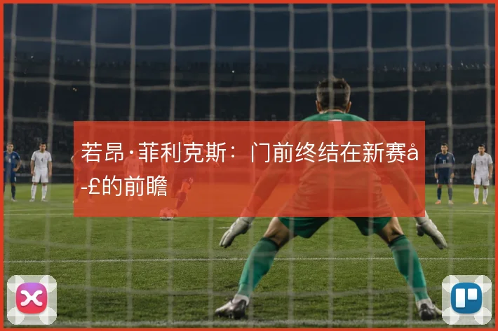 若昂·菲利克斯：门前终结在新赛季的前瞻