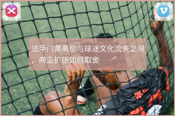 法甲门票高价与球迷文化流失之间，商业扩张如何取舍