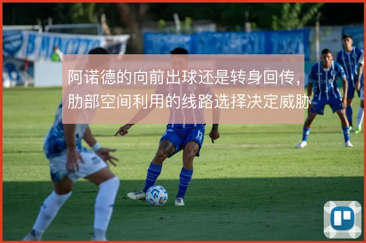 阿诺德的向前出球还是转身回传，肋部空间利用的线路选择决定威胁