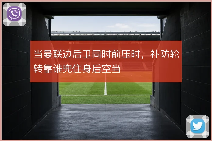 当曼联边后卫同时前压时，补防轮转靠谁兜住身后空当