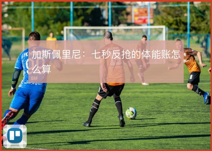 加斯佩里尼：七秒反抢的体能账怎么算