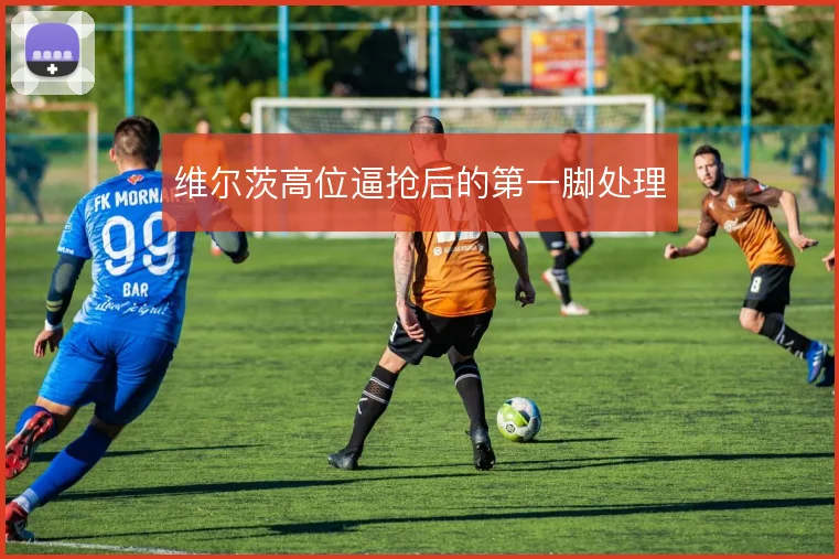 维尔茨高位逼抢后的第一脚处理