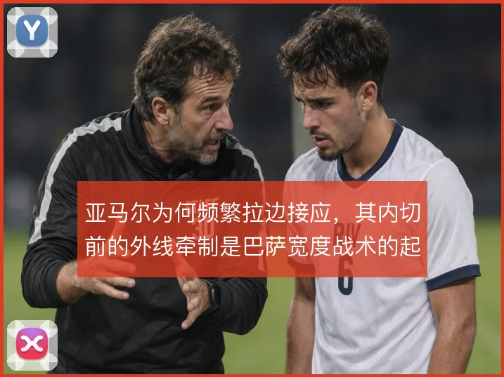 亚马尔为何频繁拉边接应，其内切前的外线牵制是巴萨宽度战术的起点