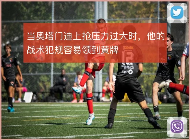 当奥塔门迪上抢压力过大时，他的战术犯规容易领到黄牌