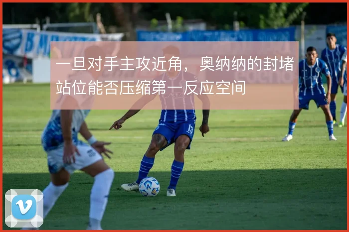 一旦对手主攻近角，奥纳纳的封堵站位能否压缩第一反应空间