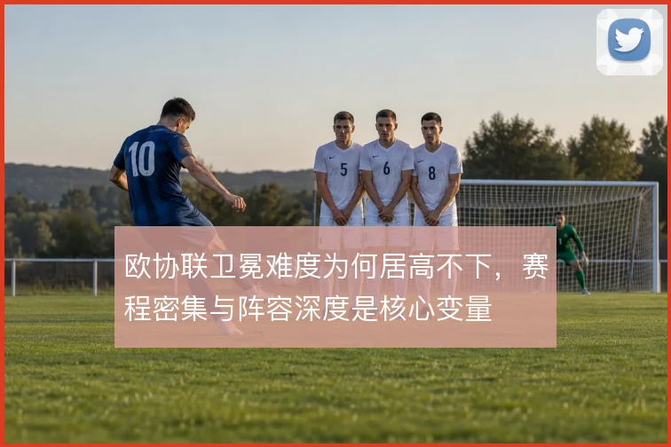 欧协联卫冕难度为何居高不下，赛程密集与阵容深度是核心变量