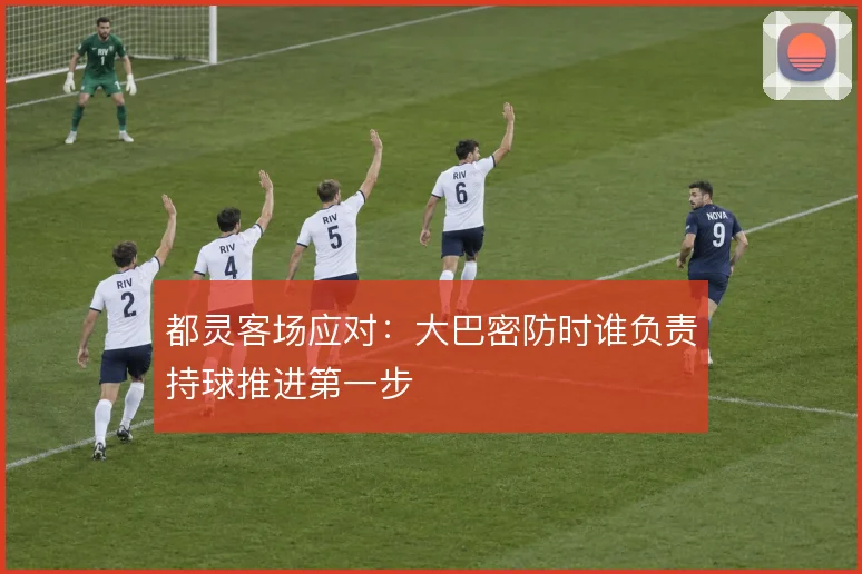 都灵客场应对：大巴密防时谁负责持球推进第一步