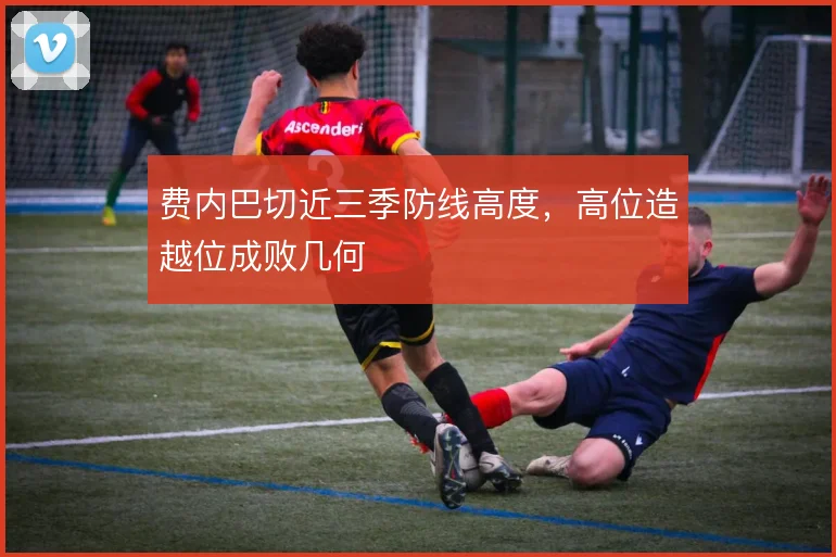 费内巴切近三季防线高度，高位造越位成败几何