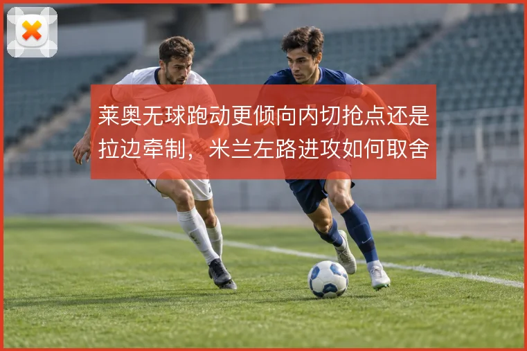 莱奥无球跑动更倾向内切抢点还是拉边牵制，米兰左路进攻如何取舍