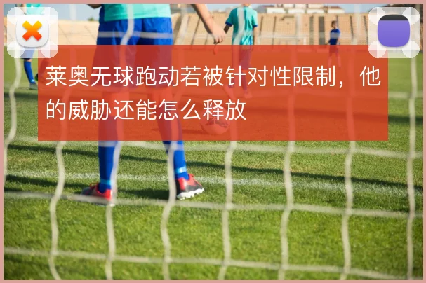 莱奥无球跑动若被针对性限制，他的威胁还能怎么释放
