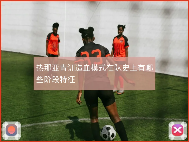 热那亚青训造血模式在队史上有哪些阶段特征