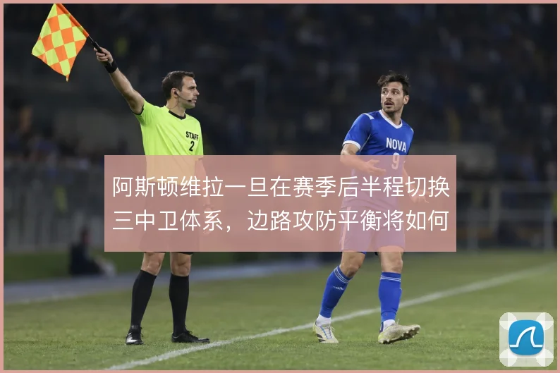阿斯顿维拉一旦在赛季后半程切换三中卫体系,边路攻防平衡将如何维持