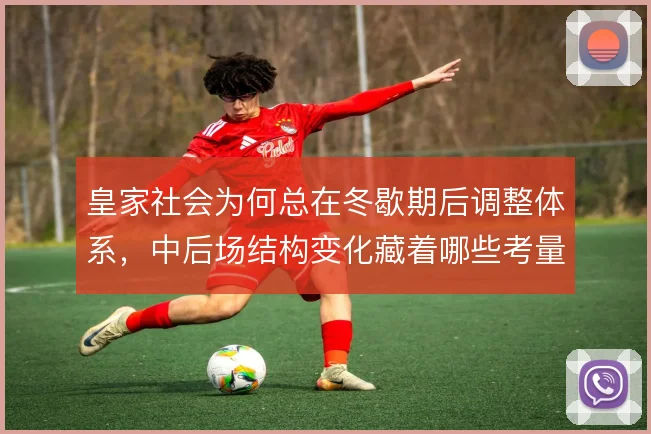 皇家社会为何总在冬歇期后调整体系，中后场结构变化藏着哪些考量