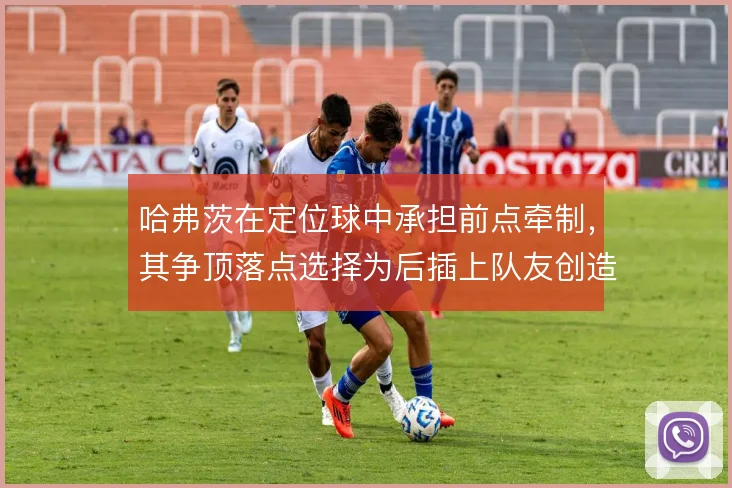 哈弗茨在定位球中承担前点牵制，其争顶落点选择为后插上队友创造空间