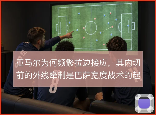 亚马尔为何频繁拉边接应，其内切前的外线牵制是巴萨宽度战术的起点