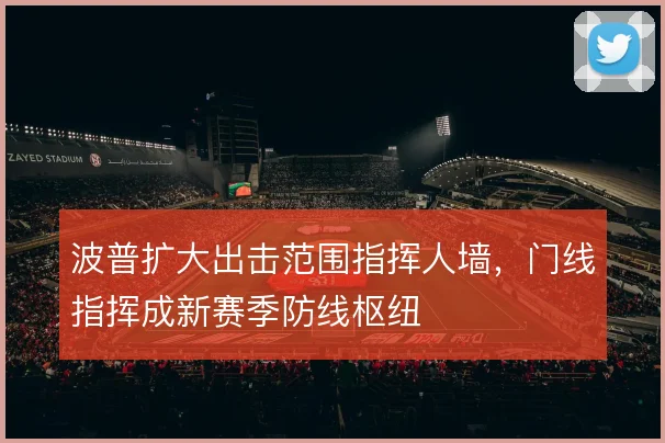 波普扩大出击范围指挥人墙，门线指挥成新赛季防线枢纽