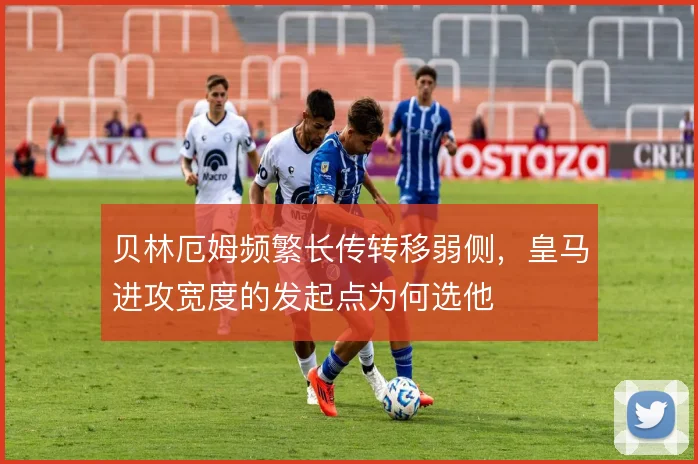 贝林厄姆频繁长传转移弱侧，皇马进攻宽度的发起点为何选他