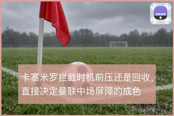 卡塞米罗拦截时机前压还是回收，直接决定曼联中场屏障的成色