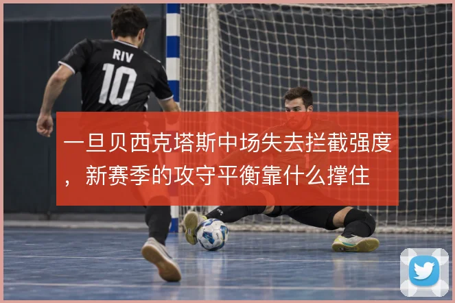 一旦贝西克塔斯中场失去拦截强度，新赛季的攻守平衡靠什么撑住
