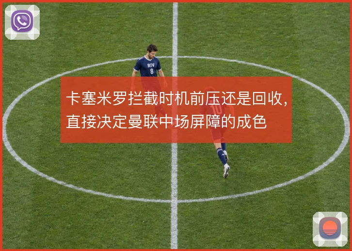 卡塞米罗拦截时机前压还是回收，直接决定曼联中场屏障的成色