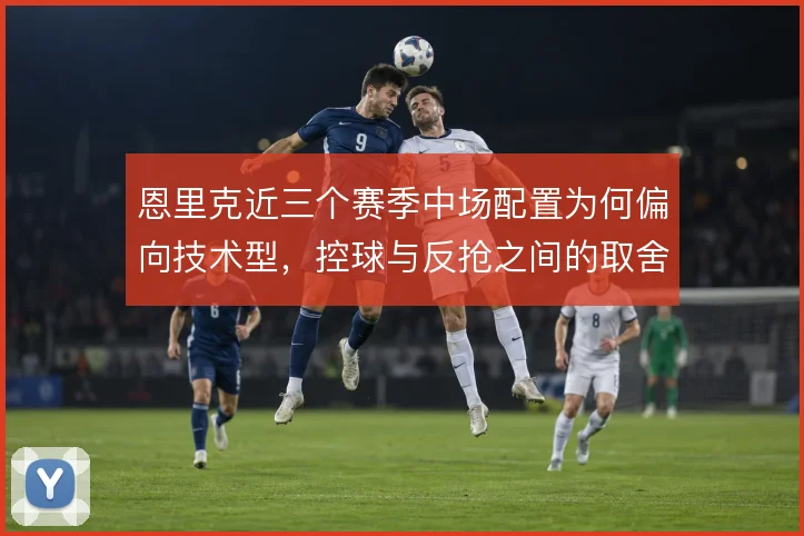 恩里克近三个赛季中场配置为何偏向技术型，控球与反抢之间的取舍逻辑