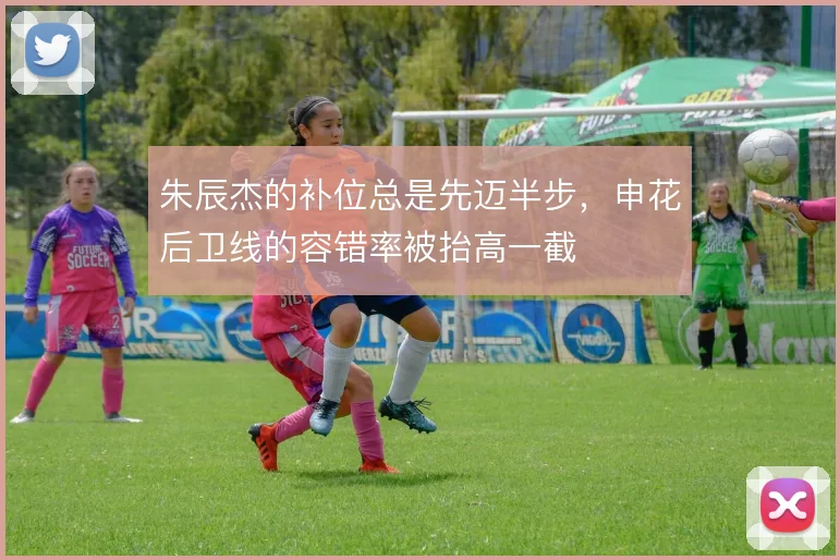 朱辰杰的补位总是先迈半步，申花后卫线的容错率被抬高一截