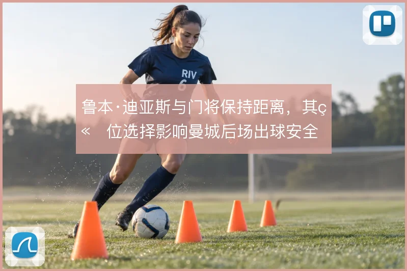 鲁本·迪亚斯与门将保持距离，其站位选择影响曼城后场出球安全