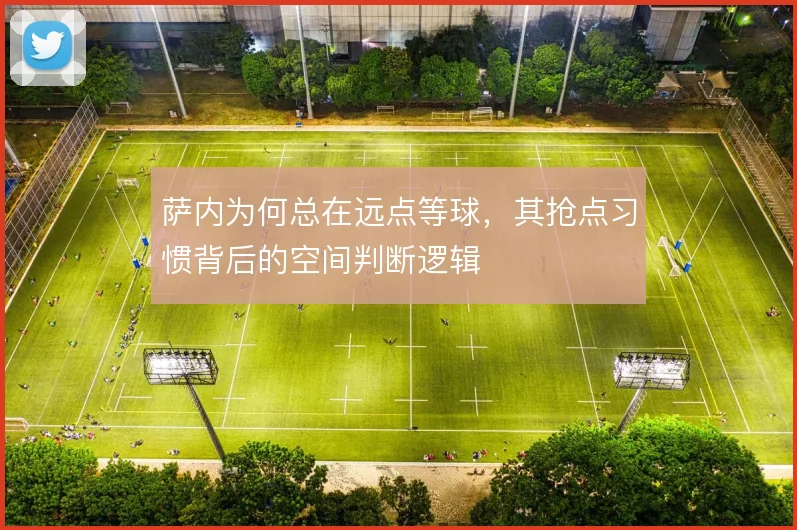 萨内为何总在远点等球，其抢点习惯背后的空间判断逻辑