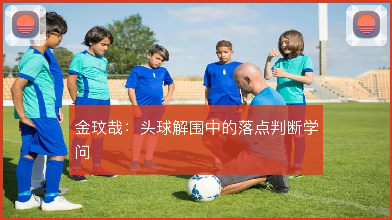 金玟哉：头球解围中的落点判断学问