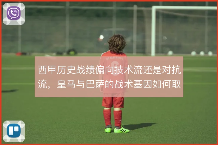 西甲历史战绩偏向技术流还是对抗流，皇马与巴萨的战术基因如何取舍