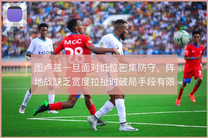 图卢兹一旦面对低位密集防守,阵地战缺乏宽度拉扯时破局手段有限