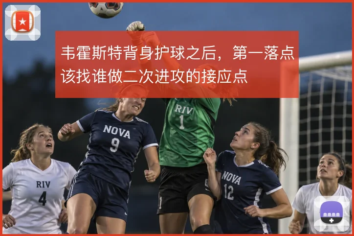 韦霍斯特背身护球之后，第一落点该找谁做二次进攻的接应点