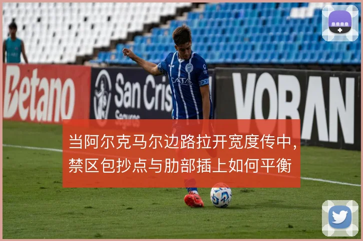 当阿尔克马尔边路拉开宽度传中，禁区包抄点与肋部插上如何平衡