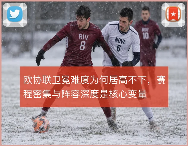 欧协联卫冕难度为何居高不下,赛程密集与阵容深度是核心变量