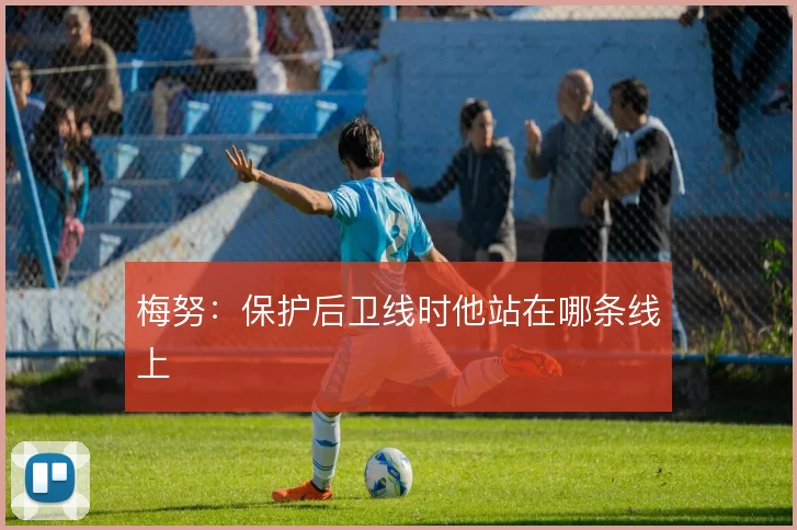 梅努：保护后卫线时他站在哪条线上