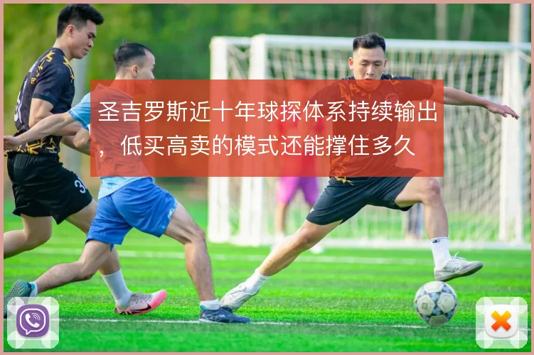 圣吉罗斯近十年球探体系持续输出,低买高卖的模式还能撑住多久