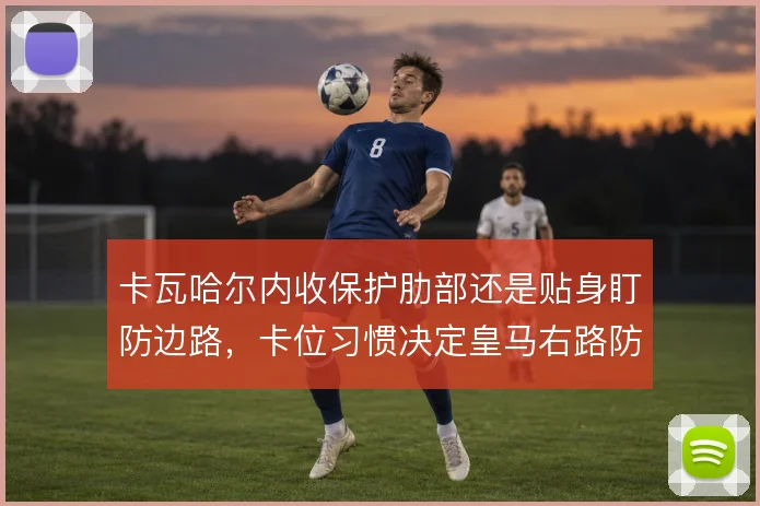 卡瓦哈尔内收保护肋部还是贴身盯防边路，卡位习惯决定皇马右路防守上限