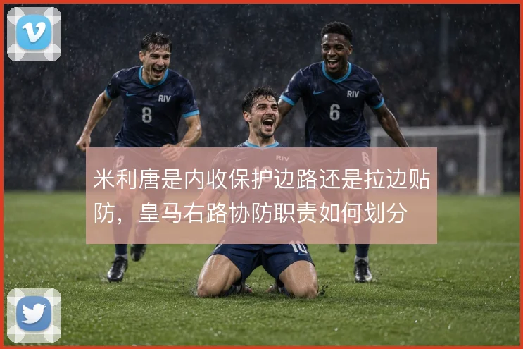 米利唐是内收保护边路还是拉边贴防,皇马右路协防职责如何划分