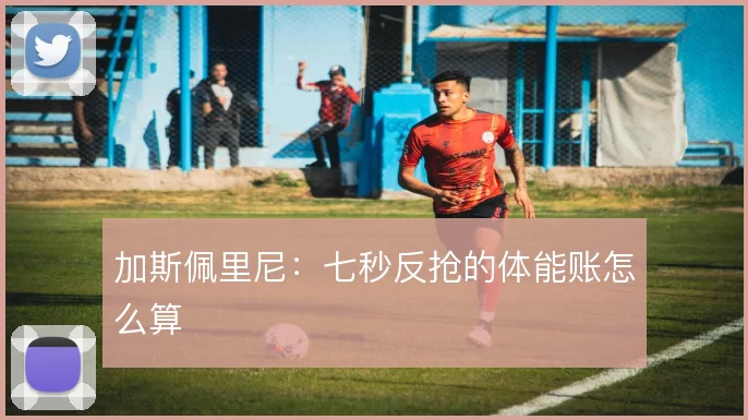 加斯佩里尼：七秒反抢的体能账怎么算