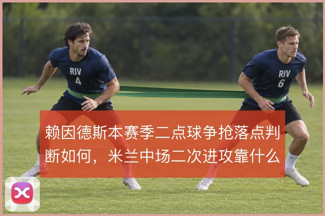 赖因德斯本赛季二点球争抢落点判断如何，米兰中场二次进攻靠什么续上