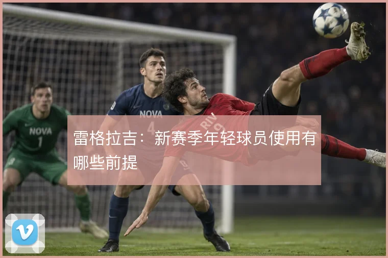 雷格拉吉：新赛季年轻球员使用有哪些前提