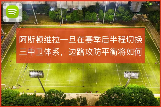 阿斯顿维拉一旦在赛季后半程切换三中卫体系,边路攻防平衡将如何维持