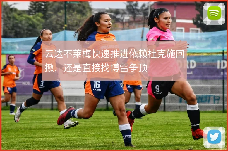 云达不莱梅快速推进依赖杜克施回撤，还是直接找博雷争顶