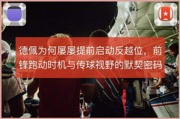 德佩为何屡屡提前启动反越位，前锋跑动时机与传球视野的默契密码