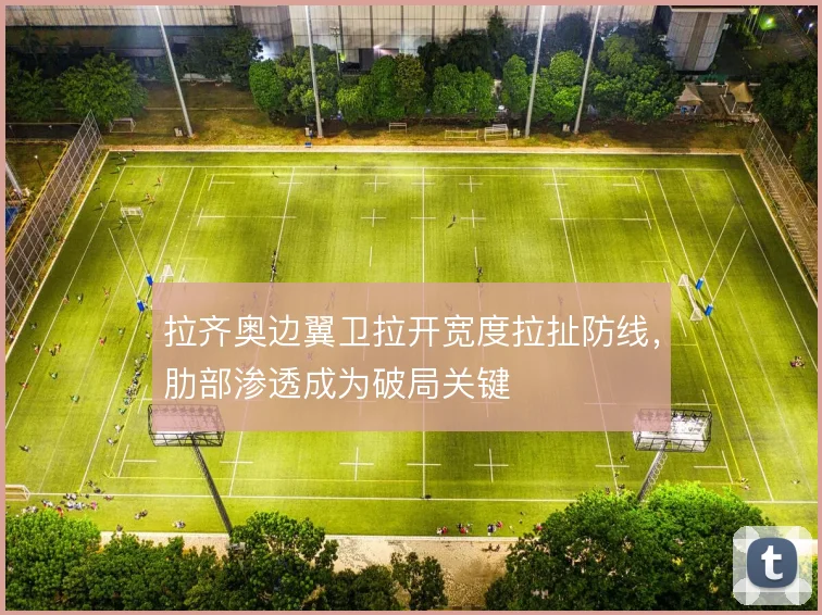 拉齐奥边翼卫拉开宽度拉扯防线，肋部渗透成为破局关键